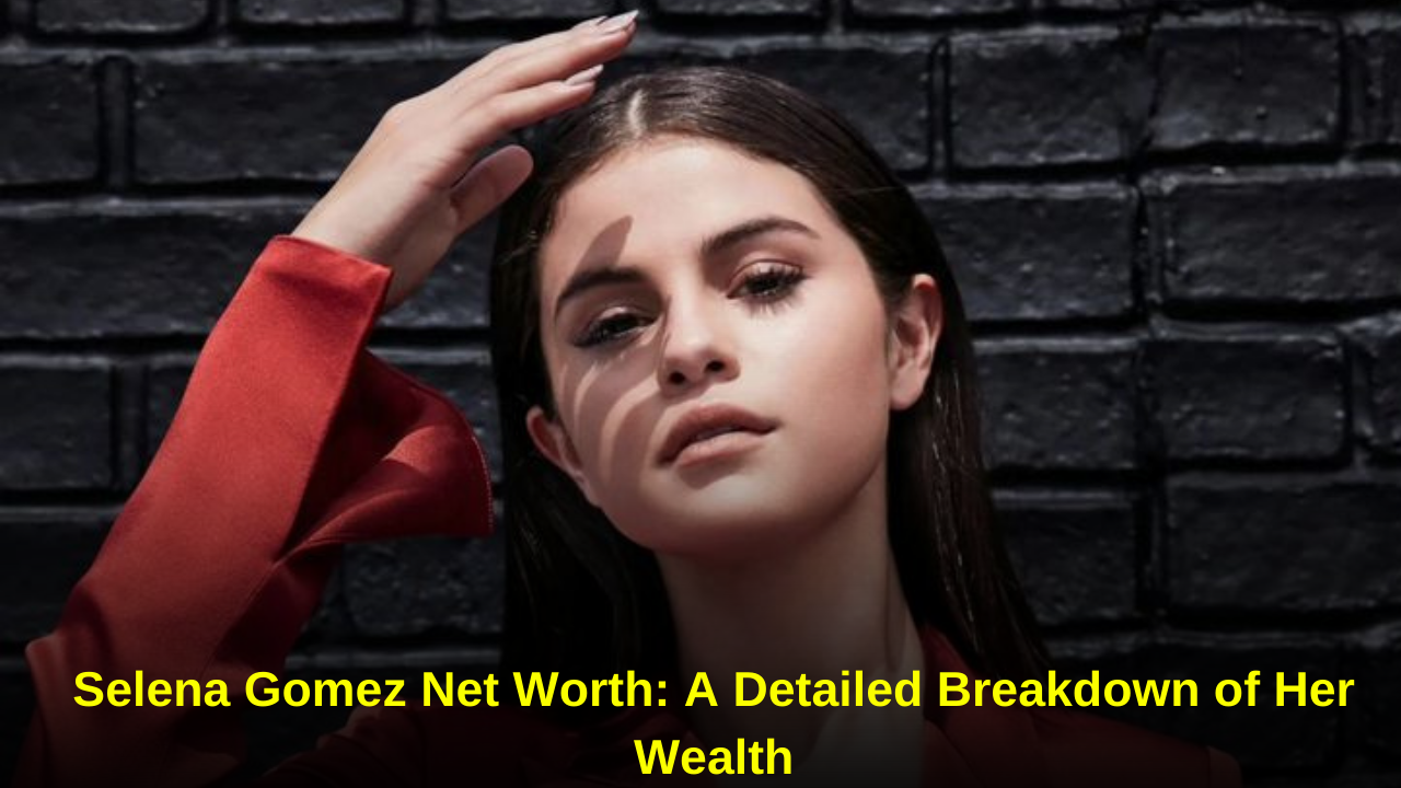 Selena Gomez Net Worth A Detailed Breakdown of Her Wealth